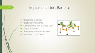  Resistencia al cambio
 Ruptura de relaciones
 Complacencia con el Status Quo
 Miedo al fracaso
 Amenazas a centros de poder
 No se me ocurrió a mi
107 Implementación: Barreras
 