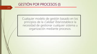 GESTIÓN POR PROCESOS (I)
Cualquier modelo de gestión basado en los
principios de la Calidad Total establece la
necesidad de gestionar cualquier sistema u
organización mediante procesos.
24
 