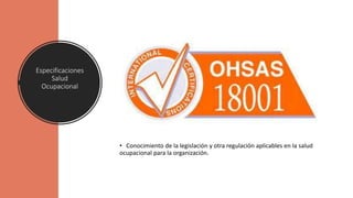 Especificaciones
Salud
Ocupacional
• Conocimiento de la legislación y otra regulación aplicables en la salud
ocupacional para la organización.
 