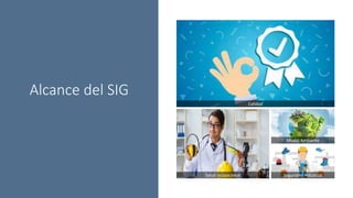 Calidad
Salud ocupacional
Medio Ambiente
Seguridad industrial
Alcance del SIG
 
