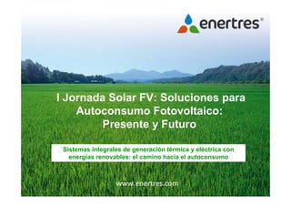 I Jornada Solar FV: Soluciones para
Autoconsumo Fotovoltaico:
Presente y Futuro
Sistemas integrales de generación térmica y eléctrica con
energías renovables: el camino hacia el autoconsumo
 