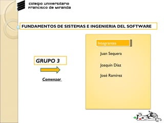 FUNDAMENTOS DE SISTEMAS E INGENIERIA DEL SOFTWARE GRUPO 3 Comenzar  Juan Sequera  Joaquín Díaz José Ramírez Integrantes  