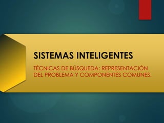 SISTEMAS INTELIGENTES
TÉCNICAS DE BÚSQUEDA: REPRESENTACIÓN
DEL PROBLEMA Y COMPONENTES COMUNES.
 