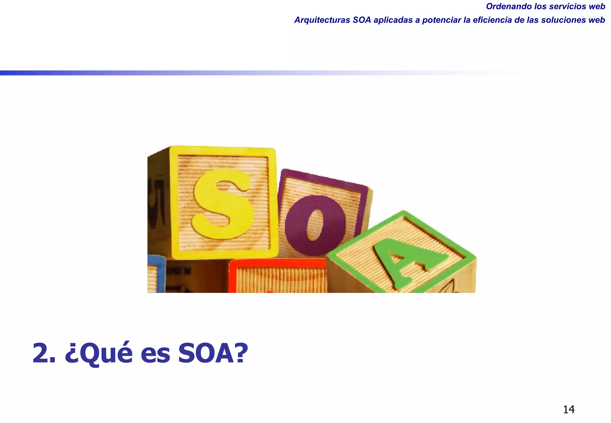 Ordenando los servicios web
Arquitecturas SOA aplicadas a potenciar la eficiencia de las soluciones web
14
2. ¿Qué es SOA?
 