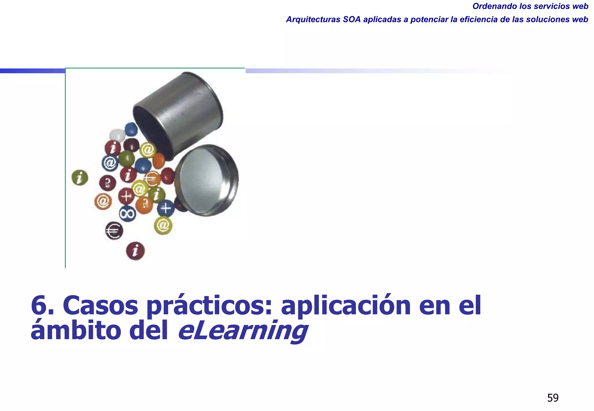 Ordenando los servicios web
Arquitecturas SOA aplicadas a potenciar la eficiencia de las soluciones web
59
6. Casos prácticos: aplicación en el
ámbito del eLearning
 