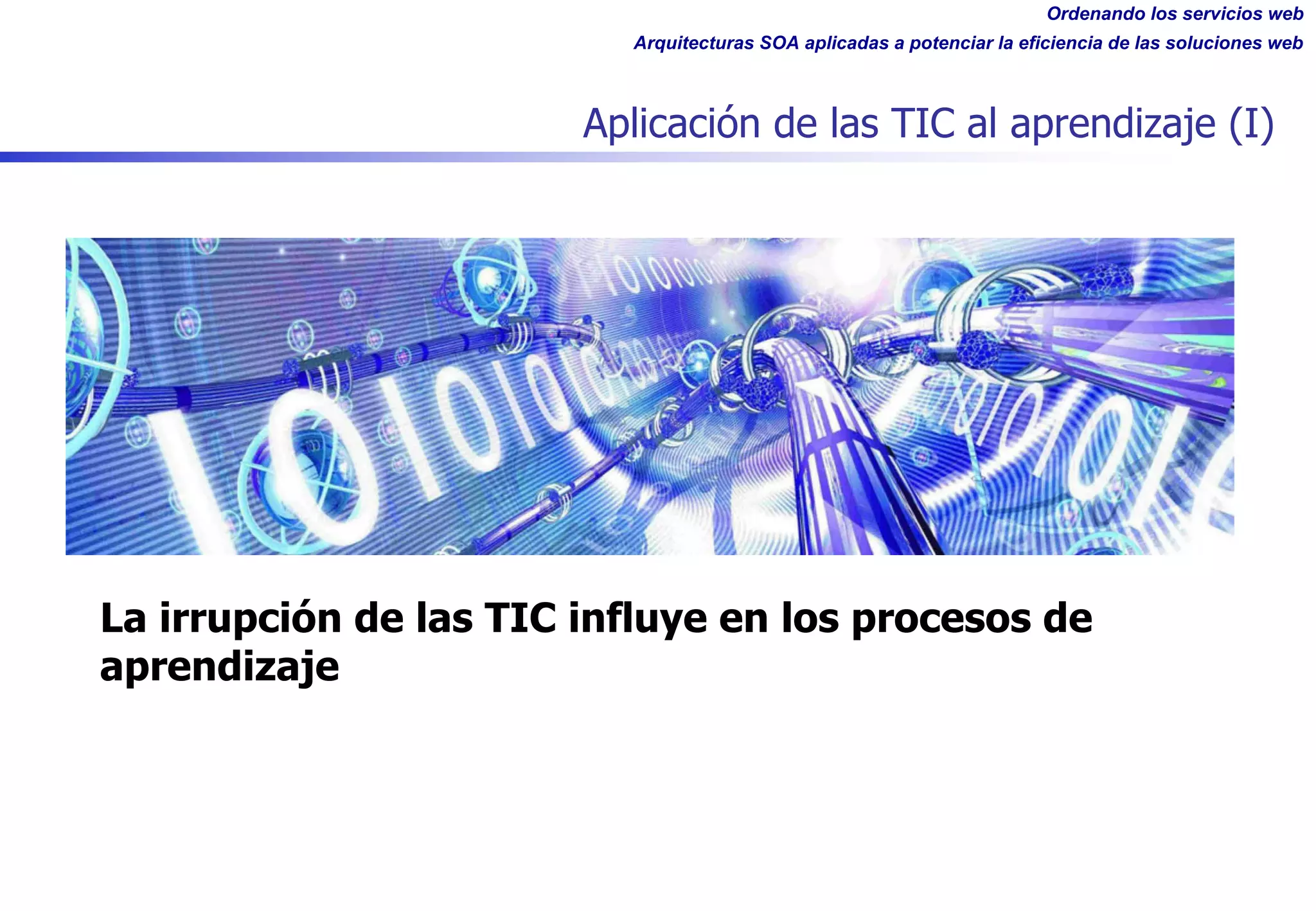 Ordenando los servicios web
Arquitecturas SOA aplicadas a potenciar la eficiencia de las soluciones web
Aplicación de las TIC al aprendizaje (I)
La irrupción de las TIC influye en los procesos de
aprendizaje
 