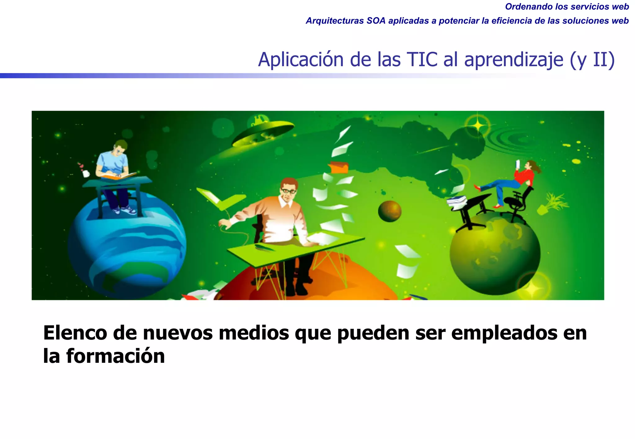 Ordenando los servicios web
Arquitecturas SOA aplicadas a potenciar la eficiencia de las soluciones web
Aplicación de las TIC al aprendizaje (y II)
Elenco de nuevos medios que pueden ser empleados en
la formación
 