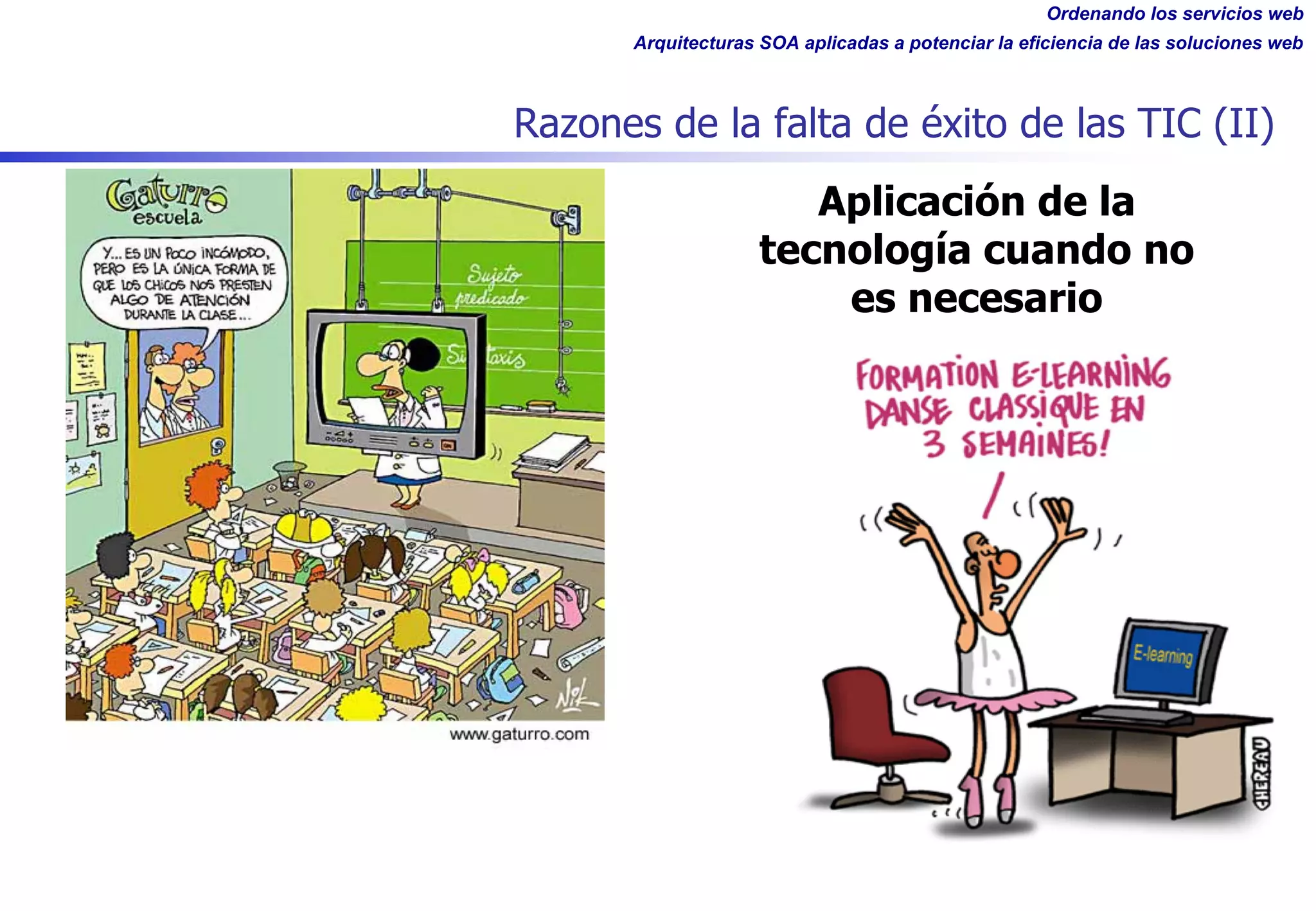 Ordenando los servicios web
Arquitecturas SOA aplicadas a potenciar la eficiencia de las soluciones web
Razones de la falta de éxito de las TIC (II)
Aplicación de la
tecnología cuando no
es necesario
 
