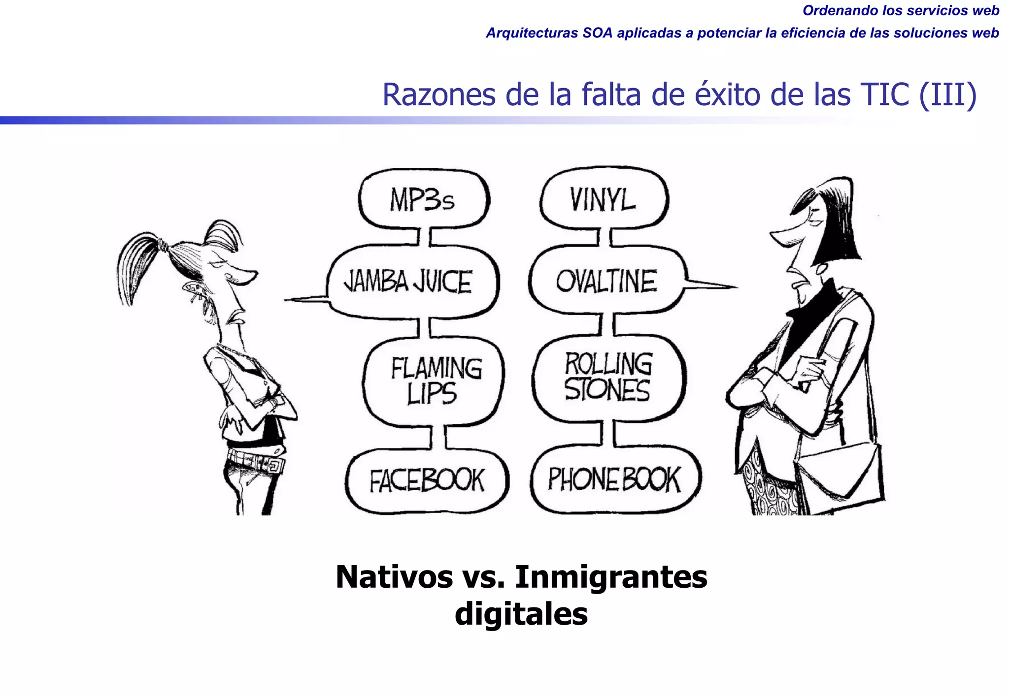 Ordenando los servicios web
Arquitecturas SOA aplicadas a potenciar la eficiencia de las soluciones web
Razones de la falta de éxito de las TIC (III)
Nativos vs. Inmigrantes
digitales
 