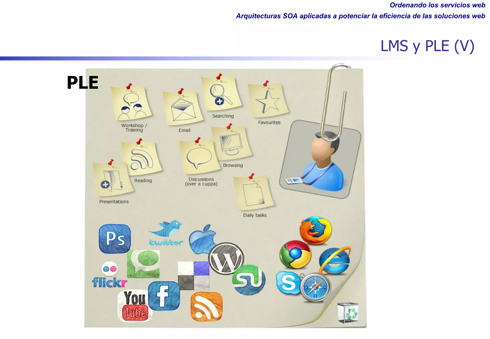 Ordenando los servicios web
Arquitecturas SOA aplicadas a potenciar la eficiencia de las soluciones web
LMS y PLE (V)
PLE
 