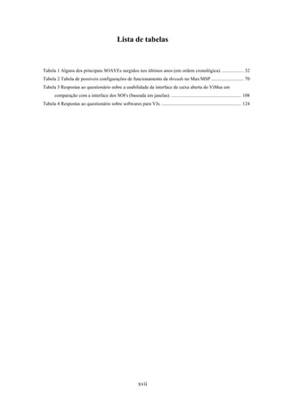 Lista de tabelas


Tabela 1 Alguns dos principais SOAVEs surgidos nos últimos anos (em ordem cronológica). .................. 32
Tabela 2 Tabela de possíveis configurações de funcionamento da threads no Max/MSP ........................... 70
Tabela 3 Respostas ao questionário sobre a usabilidade da interface de caixa aberta do ViMus em
       comparação com a interface dos SOFs (baseada em janelas). .......................................................... 108
Tabela 4 Respostas ao questionário sobre softwares para VJs. .................................................................. 124




                                                            xvii
 