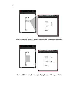 78




     Figura 4-19 Exemplo de patch e subpatch com a opção de graph-on-parent desligada.




      Figura 4-20 Mesmo exemplo com a opção de graph-on-parent do subpatch ligada.
 