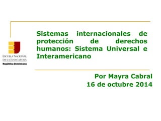 Sistemas internacionales de
protección de derechos
humanos: Sistema Universal e
Interamericano
Por Mayra Cabral
16 de octubre 2014
 
