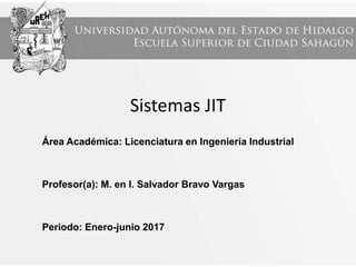 Sistemas JIT
Área Académica: Licenciatura en Ingeniería Industrial
Profesor(a): M. en I. Salvador Bravo Vargas
Periodo: Enero-junio 2017
 