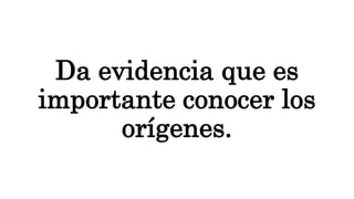 Da evidencia que es
importante conocer los
orígenes.
 