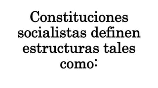 Constituciones
socialistas definen
estructuras tales
como:
 