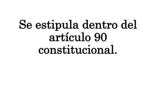 Se estipula dentro del
artículo 90
constitucional.
 