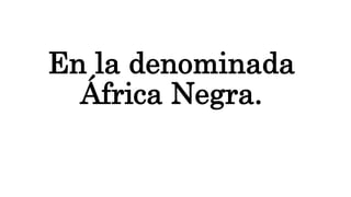 En la denominada
África Negra.
 