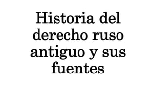 Historia del
derecho ruso
antiguo y sus
fuentes
 