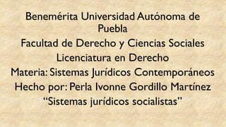 Benemérita Universidad Autónoma de
Puebla
Facultad de Derecho y Ciencias Sociales
Licenciatura en Derecho
Materia: Sistemas Jurídicos Contemporáneos
Hecho por: Perla Ivonne Gordillo Martínez
“Sistemas jurídicos socialistas”
 