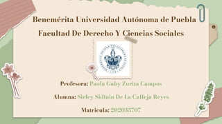 Benemérita Universidad Autónoma de Puebla
Facultad De Derecho Y Ciencias Sociales
Profesora: Paola Gaby Zurita Campos
Alumna: Sirley Sidlain De La Calleja Reyes
Matricula: 202033707
 