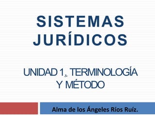 SISTEMAS
JURÍDICOS
UNIDAD1. TERMINOLOGÍA
Y MÉTODO
Alma de los Ángeles Ríos Ruíz.
 