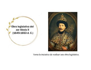 Obra legislativa del
zar Alexis II
(1649-1653 d. C.)
Toma la iniciativa de realizar una obra legislativa.
 