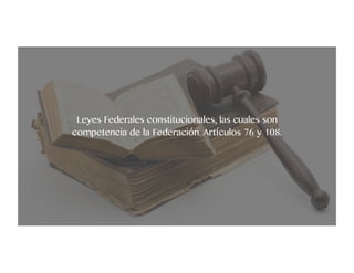 Leyes Federales constitucionales, las cuales son
competencia de la Federación. Artículos 76 y 108.
 