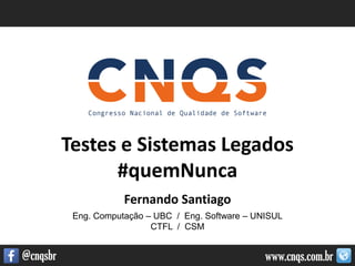 www.cnqs.com.br@cnqsbr
Testes e Sistemas Legados
#quemNunca
Fernando Santiago
Eng. Computação – UBC / Eng. Software – UNISUL
CTFL / CSM
 