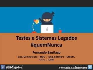 www.qaninjaconference.com@QA-Ninja-Conf
Testes e Sistemas Legados
#quemNunca
Fernando Santiago
Eng. Computação – UBC / Eng. Software – UNISUL
CTFL / CSM
 