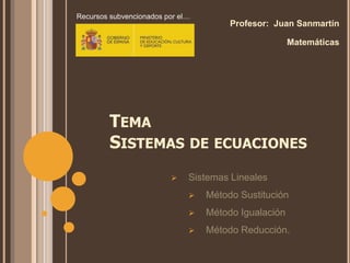 TEMA
SISTEMAS DE ECUACIONES
Profesor: Juan Sanmartín
Matemáticas
 Sistemas Lineales
 Método Sustitución
 Método Igualación
 Método Reducción.
Recursos subvencionados por el…
 