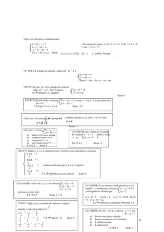 13(Ccvest) Resolva o sistema linear:

                x + 2y + z = 2                                             Nos seguintes casos: a) m= 0 e n = 0 b) m =-2 e n = 0
                x – y + mz = n                                             c) m = -2 e n = 5.
                -x + 3y + 2z = 1
                TA.--> A11 e 12.        Resp:   a) {(3/2;3/2;-5/2)}     b) { }       c) {(α+4,-1-α;α)}
                                                                                                           ‘




       14 ( UFC) A solução do sistema sendo ad – bc = 1 é:
                                                                      ax + by = m
                                                                      cx + dy = n
                                                                      Resp:x = dm – bn e y = na - cm

       15(UFC) Se (xo, yo, zo) é solução do sistema:
               então xo² + yo² - 2zo² é igual a:                xy + z² = -1
             T.A Quadre a 2ª equação                             x+y=2
                                                                                                               Resp: 6
         16(UECE) Resolvendo o sistema          1/x – 1/y = 1/15 com x          0 e y 0 o quociente de y
                  por x é:                      3/x + 3/y = 1
                TA:Faça 1/x=a e 1/y=b                       Resp : 3/2



       17(Ccvest) O sistema ( λ+1)x + y = 0          , admite solução (x, y) com y = 0. O valor
                                                      de λ é:
                         yλ
                     x + yλ = 2
                                                         Resp: -1
       18(Ccvest) O sistema 2x + 3y = 1
                               4x + ay = 5                 19(UNIFOR) Se o par (x,y) é solução
          a) admite (0,0) como solução                     do sistema y – x = 2 , então a soma
          b) é impossível para a = 6                       (x + y)    2x = y – 4  é:
          c) é impossível , ∀ a  ℝ;
          d) tem solução única ∀ a , ℝ;                    TA        A.3               Resp: -2
          TA A.3         Resp: b

  20(UFC) Sejam x, y, z e w números reais e positivos que satisfazem o sistema:
         yzw =1
           x
         xzw =2
          y
          xwy =3         , podemos afirmar que (x.y.x.w) é igual a:
           z
          xyz =6
           w            T.A Multiplicar as eq. entre si.      Resp: 6


21(Ccvest) Os valores de x, y e z no sistema 2x + 3y = -1
                                               2y + 3z = -2                    22(UNIFOR) Se os números reais positivos a e b
                                               x+y=0                           sendo b < a satisfazem o sistema x² + y² = 65/4
  pertence ao intervalo:                                                       , então pode-se afirmar que:     xy = 2
           TA A.5                  Resp: [-1,1].
                                                                               a) a – b = 7   b) a.b = 2 c) a + b = 65/2 d) a.b
                                                                               = 6 e) a – b = 7/2.
  23(UFC) Seja (x,y,z) a solução do sistema a seguir,                                  TA Subtraia as equações dobrando a 2ª
                                   y                                           x (-1). Resp: e.
                                  x
  calcule o valor da potência z
                                                                               24(UNIFOR) Se f(x) = 6x-1 o sistema y = f-1 (x)
    1 + 1 = 3
                                                                                                                   6y – x = 1
     x       y       2
                                                                                   a) Possui uma única solução
    1 + 1 = 4               TA         Veja Ex. 16     Resp: 9
                                                                                   b) Possui exatamente três soluções.
   x       z         3
                                                                                   c) É indeterminado
                                                                                                                                   4
    1 + 1 - 1 = 7
                                                                                   d) É impossível
   x         y     z      6
                                                                                                   TA A.3           Resp: c
 