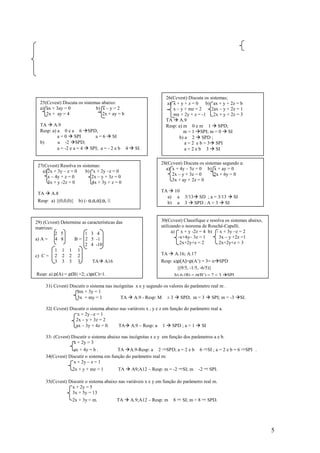 26(Ccvest) Discuta os sistemas;
  25(Ccvest) Discuta os sistemas abaixo:                             a) x + y + z = 0    b) ax + y + 2z = b
  a) ax + 3ay = 0             b) x – y = 2                              x – y + mz = 2     2ax – y + 2z = 1
     2x + ay = 4                 2x + ay = b                            mx + 2y + z = -1    2x + y + 2z = 3
                                                                    TA A.9
  TA A.9                                                            Resp: a) m 0 e m 1 SPD;
  Resp: a) a 0 e a 6 SPD;                                                    m = 1 SPI; m = 0 SI
           a = 0 SPI        a = 6 SI                                       b) a 2 SPD ;
  b)       a -2 SPD;                                                          a = 2 e b = 3 SPI
           a = -2 e a = 4 SPI; a = - 2 e b      4     SI.                     a = 2 e b 3 SI

                                                                  28(Ccvest) Discuta os sistemas segundo a:
 27(Ccvest) Resolva os sistemas:
                                                                    a) x + 4y – 5z = 0 b) x + ay = 0
   a) 2x + 3y – z = 0    b) x + 2y –z = 0
                                                                       2x – y + 3z = 0       2x + 6y = 0
      x – 4y + z = 0        2x – y + 3z = 0
                                                                       3x + ay + 2z = 0
      3x + y -2z = 0        4x + 3y + z = 0
                                                                  TA 10
 TA     A.8
                                                                    a) a      3/13 SD ; a = 3/13 SI
 Resp: a) {(0,0,0)}    b) (- α,α,α);α, ℝ                            b) a      3 SPD ; A = 3 SI



29) (Ccvest) Determine as características das                     30(Ccvest) Classifique e resolva os sistemas abaixo,
matrizes:                                                         utilizando o teorema de Rouché-Capelli.
          2 5           1 3 4                                           a) x + y -2z = 4 b) - x + 3y –z = 2
a) A =    4 8      B = 2 5 -1                                              -x+4y– 3z = 1        3x – y +2z =1
                        2 4 -10                                             2x+2y+z = 2         2x+2y+z = 3
          1 1 1 1
c) C = 2 2 2 2                                                    TA     A.16; A.17
          3 3 3 3           TA A16                                Resp: a)ρ(A)=ρ(A’) = 3= n SPD
                                                                          {(9/5, -1/5, -6/5)}
Resp: a) ρ(A) = ρ(B) =2; c)ρ(C)=1.                                      b) ρ (B) = ρ(B’) = 2 < 3     SPI

      31( Ccvest) Discutir o sistema nas incógnitas x e y segundo os valores do parâmetro real m .
                      mx + 3y = 1
                      3x + my = 1            TA A.9 - Resp: M ± 3 SPD; m = 3 SPI; m = -3                   SI.

      32( Ccvest) Discutir o sistema abaixo nas variáveis x , y e z em função do parâmetro real a.
                      x + 2y –z = 1
                     2x – y + 3z = 2
                     ax – 3y + 4z = 0.     TA A.9 – Resp: a 1 SPD ; a = 1 SI

      33- (Ccvest) Discutir o sistema abaixo nas incógnitas x e y em função dos parâmetros a e b.
                    x + 2y = 3
                   ax + 4y = b .          TA A.9-Resp: a 2 ➱SPD; a = 2 e b            6 ➱SI ; a = 2 e b = 6 ➱SPI .
      34(Ccvest) Discutir o sistema em função do parâmetro real m:
                   x + 2y – z = 1
                   2x + y + mz = 1         TA       A9;A12 – Resp: m = -2 ➱SI; m      -2 ➱ SPI.

      35(Ccvest) Discutir o sistema abaixo nas variáveis x e y em função do parâmetro real m.
                   x + 2y = 5
                   3x + 5y = 13
                   2x + 3y = m.            TA       A.9;A12 – Resp: m   8 ➱ SI; m = 8 ➱ SPD.




                                                                                                                         5
 