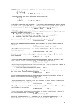 36(UDF) Determine os valores de m e n, de tal forma que o sistema abaixo seja indeterminado
           x + 2y + 2z = m
           3x + 6y – 4z = 4
           2x + ny – 6z = 1.      TA A.9 – Resp: m = 3 e n = 4.

37(Fuvest-SP) O sistema linear abaixo é indeterminado para que valores de m ?
             x+y=0
             x+z=0
             y + mz = 0.           TA A9,A12 – Resp: m = 0


38(FMTM-MG) Três pacientes usam, em conjunto, 1 830 mg por mês de certo medicamento em cápsulas. O paciente
A usa cápsula de 5 mg, o paciente B, de 10 mg, e o C de 12 mg. O paciente A toma metade do número de cápsula de
B e os três juntos tomam 180 cápsulas por mês. O número de cápsula que toma por mês o paciente C é:
                                            TA Montar o sistema              Resp: 90

39(UFRN) Três amigos denominados X, Y e Z utilizam um computador todas as noites. Em relação ao tempo em que
cada um usa o computador por noite, sabe-se:
         O tempo de X mais o tempo de Z excede o de Y em 2 horas
         O Tempo de X mais o quádruplo do tempo de Z é igual a 3 mais o dobro do tempo de Y.
         O tempo de X mais 9 vezes o tempo de Z excede em 10 o tempo de Y.

A soma do numero de horas de utilização do computador, pelos três amigos, em cada noite, é
                                             TA Montar o sistema              Resp: 5 h.

40(Ccvest) Uma pessoa possui galinhas e coelhos, ao todo 20 cabeças e 58 pés. Calcular o número de animais de
cada espécie.
                                              TA Montar o sistema Resp: 11 gal. e 9 coeh.

41(Ccvest) Em um depósito há viaturas de 4 e de 6 rodas num total de 39 viaturas e 190 rodas. Calcule quantas
viaturas há de cada espécie.
                                              TA Montar o sistema. Resp: 22 e 17.

42(Ccvest) Num caderno estão desenhados triângulos e quadrados, num total de 35 figuras e 125 lados. Calcule o
número de quadrados.
                                             TA Montar o sist.       Resp: 20

43(Ccvest) Num caderno estão desenhados triângulos, quadrados e pentágonos. Ao todo são 18 figuras e 74 lados.
Calcule o número de quadrados, sabendo que o número deles é o dobro do número de triângulos.
                                             TA Montar o sist. Resp: 8

44(Ccvest) Um aluno ganha 5 pontos por cada exercício que acerta e perde 3 pontos por exercício erra. Ao fim de 20
exercícios, tem 36 pontos. Quantos exercícios acertou?
      TA Mont. o sist. (Se perde ou paga, devemos subtrair)        Resp: 12.

45( Ccvest) Um atirador ganha 4 pontos por tiro que acerta no alvo e paga a metade , como multa, cada vez que erra.
Após 32 tiros, tinha 86 pontos. Calcule quantos tiros acertou.
                                                TA Mont. o sist.           Resp: 25

46(Ccvest) Um aluno ganha 6 pontos por cada exercício que acerta e paga 4 por exercício que erra. Ao fim de 30
exercícios tinha 60 pontos. Calcule quantos exercícios ele acertou.
                                                TA Mont. o sist.          Resp: 18

47(Ccvest) Achar a fração que , somando-se 4 a cada um de seus termos , ela torna-se igual a 2/3, e subtraindo-se 1
de cada um de seus termos , torna-se igual a ½.
                                                TA Mont. o sist.             Resp: 6/11.

48(Ccvest) Se juntarmos 8 ao numerador de uma fração, ela ficará igual a 2; mas se subtrairmos 5 do denominador, a
fração ficará igual a 3. Calcule a fração.
                                            TA Mont. o sist.                 Resp; 6/7.

49(Ccvest) O denominador de uma fração excede ao numerador de 5 unidades. Se ao denominador se adiciona 7, o
valor da fração ficará sendo igual a 1/2; determinar a fração.
                                                 TA Mont. o sist. Resp: 12/17.

50(Ccvest) Se dividirmos as idades de A e B aumentadas de um ano, encontraremos uma fração igual a ½ e, se
dividirmos diminuídas de um ano, encontraremos uma fração igual a 1/3. Calcule a idade de A e B.



                                                                                                                      6
 
