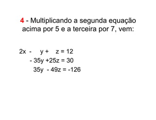 4 - Multiplicando a segunda equação
 acima por 5 e a terceira por 7, vem:


2x - . y + z = 12
• ...- 35y +25z =.30
• .....35y - 49z = -126
 