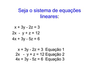 Seja o sistema de equações
             lineares:

 x + 3y - 2z = 3
2x - y + z = 12
4x + 3y - 5z = 6

 . x + 3y - 2z = 3 .Equação 1
 2x . - .y + z = 12 Equação 2
 4x + 3y - 5z = 6 .Equação 3
 