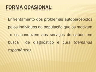  Enfrentamento dos problemas autopercebidos
pelos indivíduos da população que os motivam
e os conduzem aos serviços de saúde em
busca de diagnóstico e cura (demanda
espontânea).
 