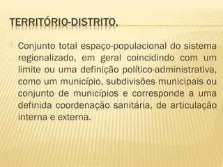  Conjunto total espaço-populacional do sistema
regionalizado, em geral coincidindo com um
limite ou uma definição político-administrativa,
como um município, subdivisões municipais ou
conjunto de municípios e corresponde a uma
definida coordenação sanitária, de articulação
interna e externa.
 