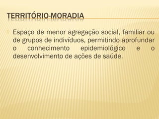  Espaço de menor agregação social, familiar ou
de grupos de indivíduos, permitindo aprofundar
o conhecimento epidemiológico e o
desenvolvimento de ações de saúde.
 