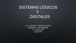SISTEMAS LÓGICOS
Y
DIGITALES
I.U.T. ANTONIO JOSÉ DE SUCRE
NOMBRE: LUIS RAMIREZ
C.I: 26.263.382
CODE #70
 