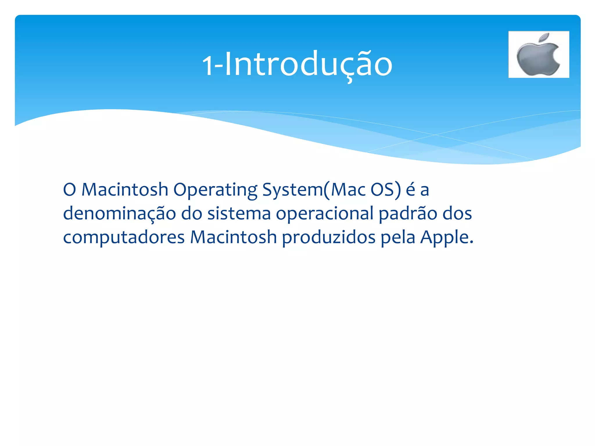 O Macintosh Operating System(Mac OS) é a
denominação do sistema operacional padrão dos
computadores Macintosh produzidos pela Apple.
1-Introdução
 