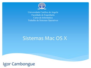 Sistemas Mac OS X
Universidade Católica de Angola
Faculdade de Engenharia
Curso de Informática
Trabalho de Sistemas Operativos
Igor Cambongue
 