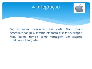 Os softwares presentes em cada Mac foram
desenvolvidos pela mesma empresa que faz o próprio
Mac, assim, tem-se como vantagem um sistema
totalmente integrado.
4-Integração
 