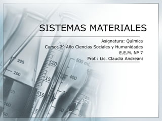 SISTEMAS MATERIALES
                             Asignatura: Química
 Curso: 2º Año Ciencias Sociales y Humanidades
                                      E.E.M. Nº 7
                     Prof.: Lic. Claudia Andreani
 
