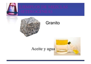 EJEMPLOS DE MEZCLAS
HETEROGÉNEAS

           Granito




    Aceite y agua
 