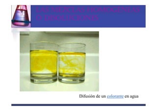LAS MEZCLAS HOMOGÉNEAS
Ó DISOLUCIONES




         Difusión de un colorante en agua
 