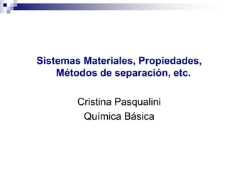 Sistemas Materiales, Propiedades,
Métodos de separación, etc.
Cristina Pasqualini
Química Básica
 