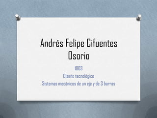 Andrés Felipe Cifuentes
        Osorio
                  1003
           Diseño tecnológico
Sistemas mecánicos de un eje y de 3 barras
 