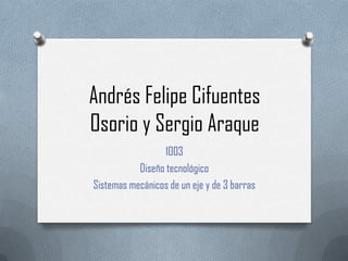 Andrés Felipe Cifuentes
Osorio y Sergio Araque
                  1003
           Diseño tecnológico
Sistemas mecánicos de un eje y de 3 barras
 