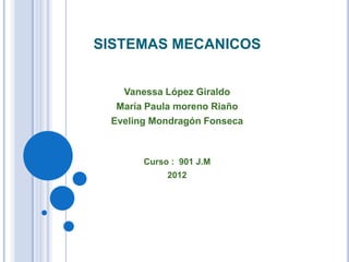 SISTEMAS MECANICOS


   Vanessa López Giraldo
  María Paula moreno Riaño
 Eveling Mondragón Fonseca



       Curso : 901 J.M
            2012
 